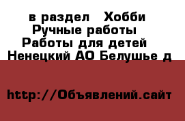  в раздел : Хобби. Ручные работы » Работы для детей . Ненецкий АО,Белушье д.